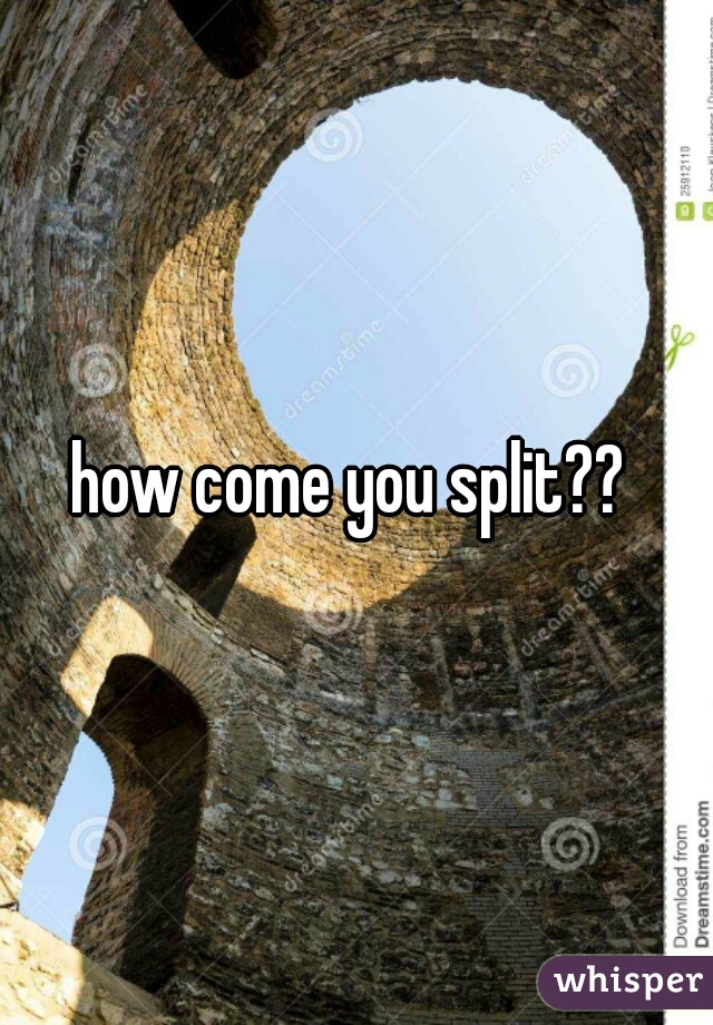 how come you split?? 