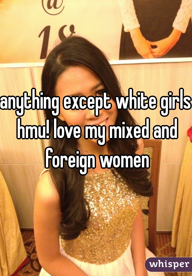 anything except white girls hmu! love my mixed and foreign women