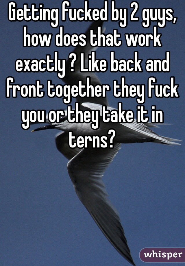 Getting fucked by 2 guys, how does that work exactly ? Like back and front together they fuck you or they take it in terns? 