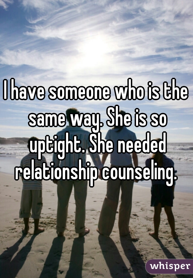 I have someone who is the same way. She is so uptight. She needed relationship counseling. 