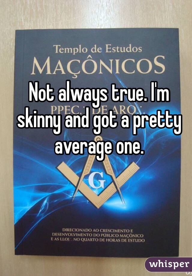 Not always true. I'm skinny and got a pretty average one.