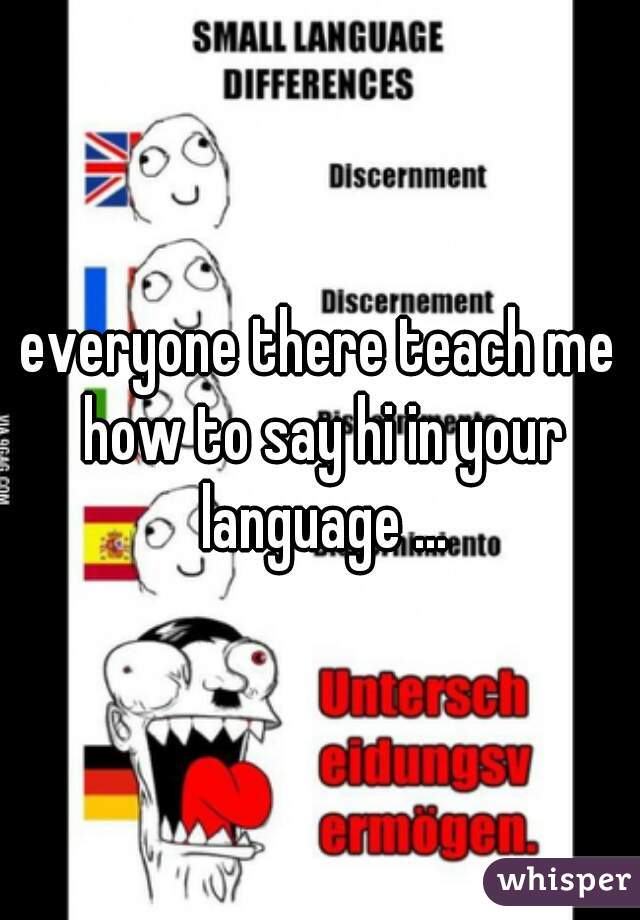 everyone there teach me how to say hi in your language ...