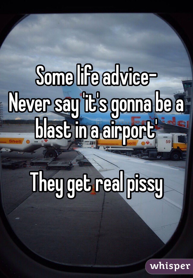Some life advice-
Never say 'it's gonna be a blast in a airport'

They get real pissy