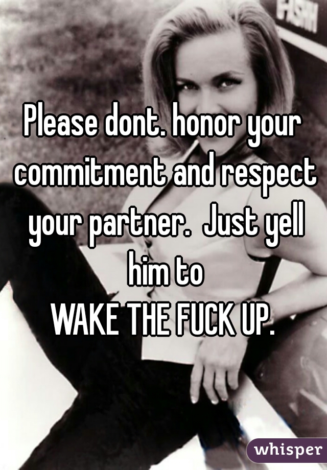 Please dont. honor your commitment and respect your partner.  Just yell him to

WAKE THE FUCK UP.