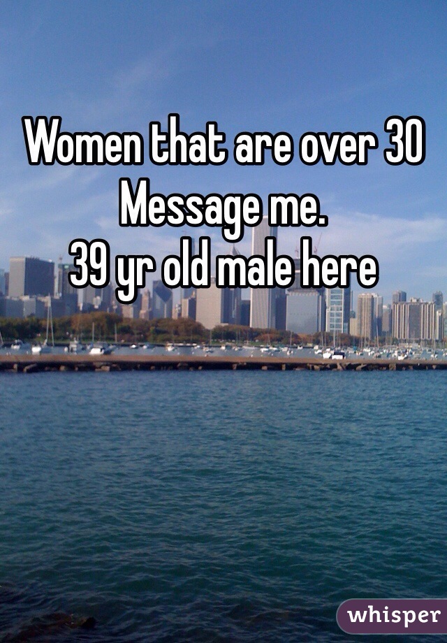 Women that are over 30
Message me. 
39 yr old male here