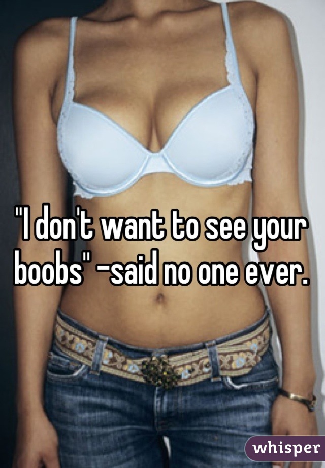"I don't want to see your boobs" -said no one ever.
