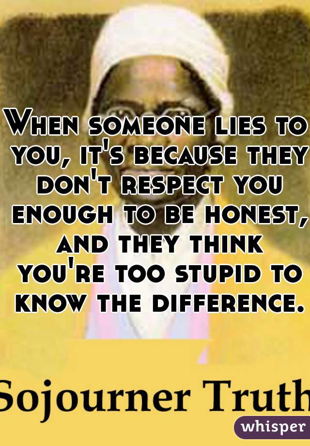 When someone lies to you, it's because they don't respect you enough to be honest, and they think you're too stupid to know the difference.