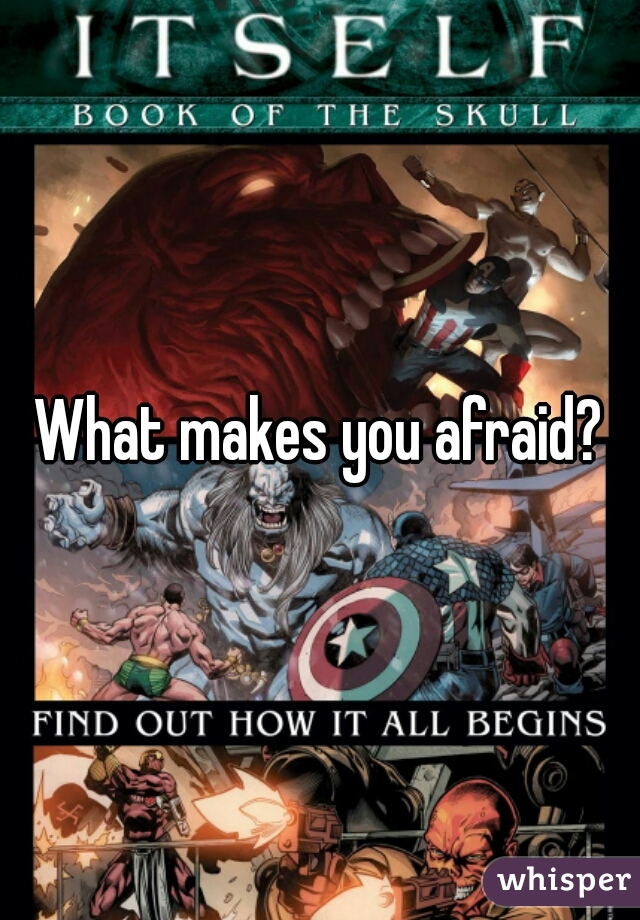 What makes you afraid?
