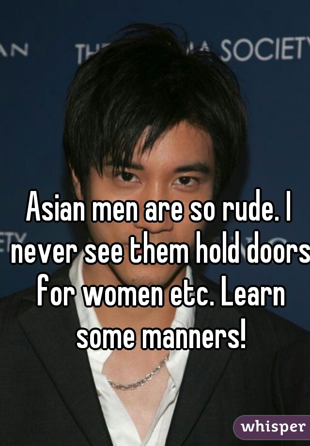 Asian men are so rude. I never see them hold doors for women etc. Learn some manners!