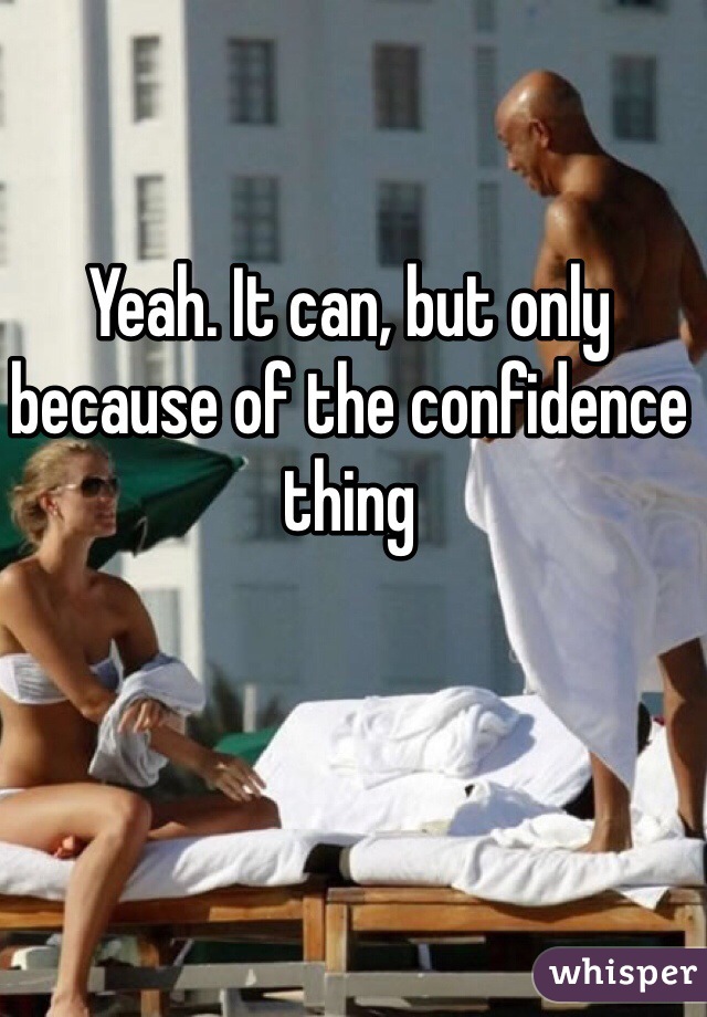 Yeah. It can, but only because of the confidence thing