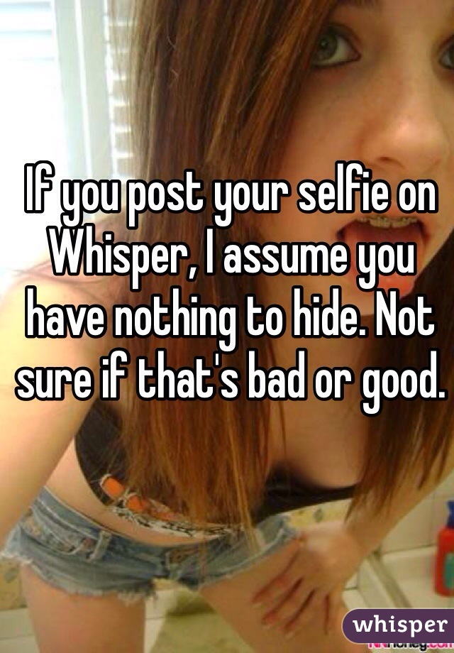 If you post your selfie on Whisper, I assume you have nothing to hide. Not sure if that's bad or good.
