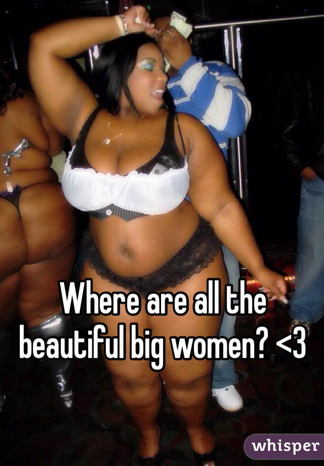 Where are all the beautiful big women? <3