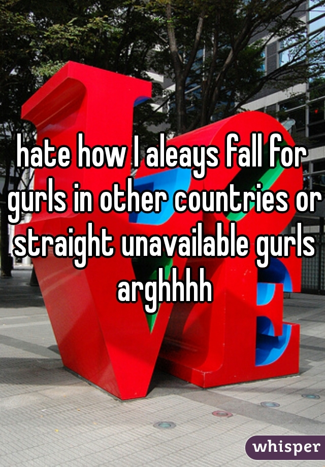 hate how I aleays fall for gurls in other countries or straight unavailable gurls arghhhh
