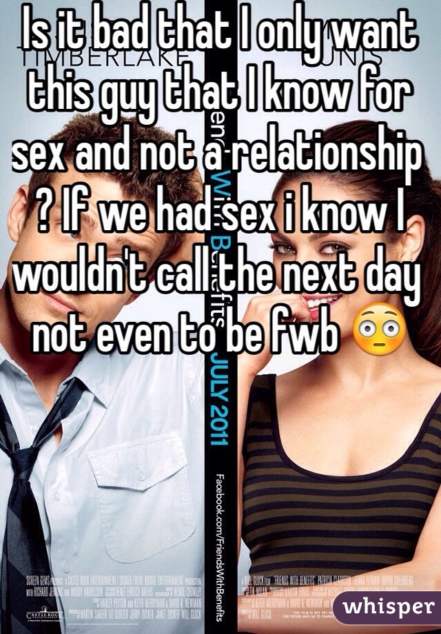 Is it bad that I only want this guy that I know for sex and not a relationship ? If we had sex i know I wouldn't call the next day not even to be fwb 😳