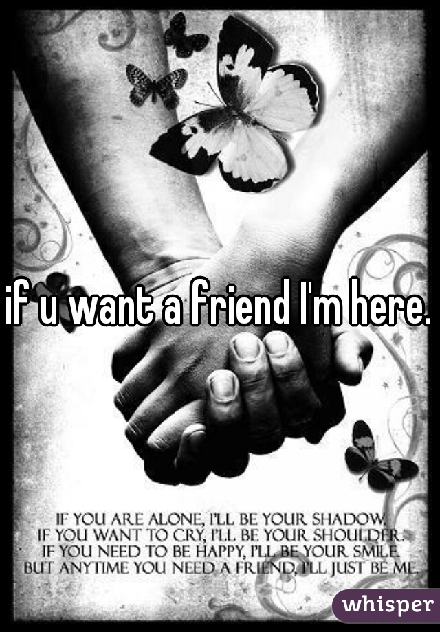 if u want a friend I'm here.