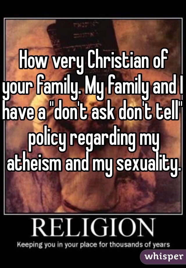 How very Christian of your family. My family and I have a "don't ask don't tell" policy regarding my atheism and my sexuality. 