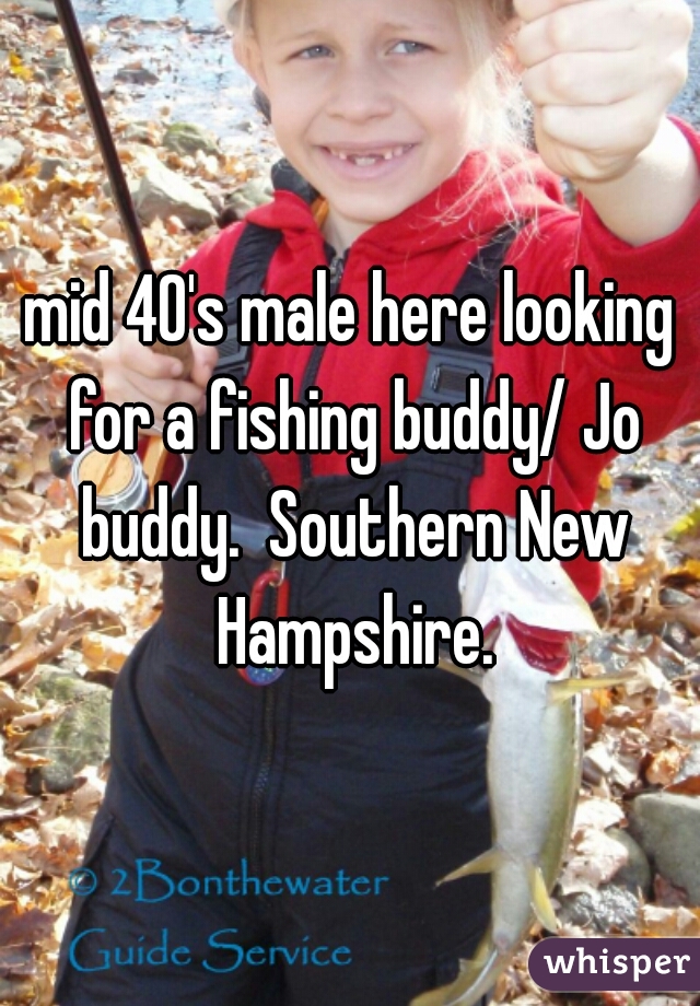 mid 40's male here looking for a fishing buddy/ Jo buddy.  Southern New Hampshire.