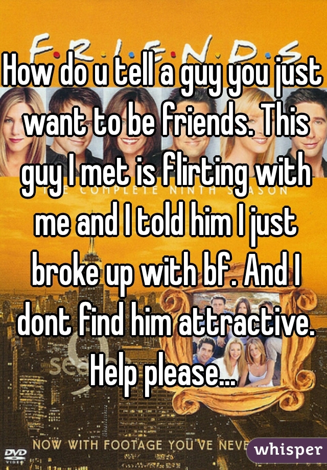 How do u tell a guy you just want to be friends. This guy I met is flirting with me and I told him I just broke up with bf. And I dont find him attractive. Help please... 