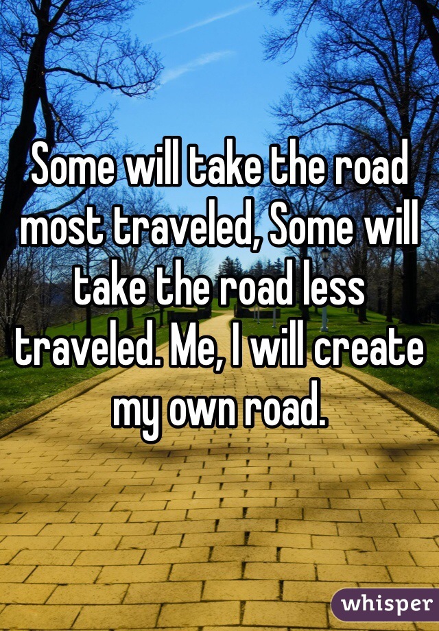Some will take the road most traveled, Some will take the road less traveled. Me, I will create my own road. 
