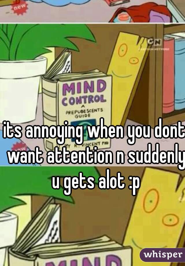 its annoying when you dont want attention n suddenly u gets alot :p