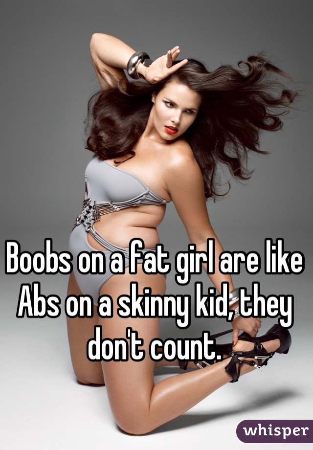 Boobs on a fat girl are like Abs on a skinny kid, they don't count.