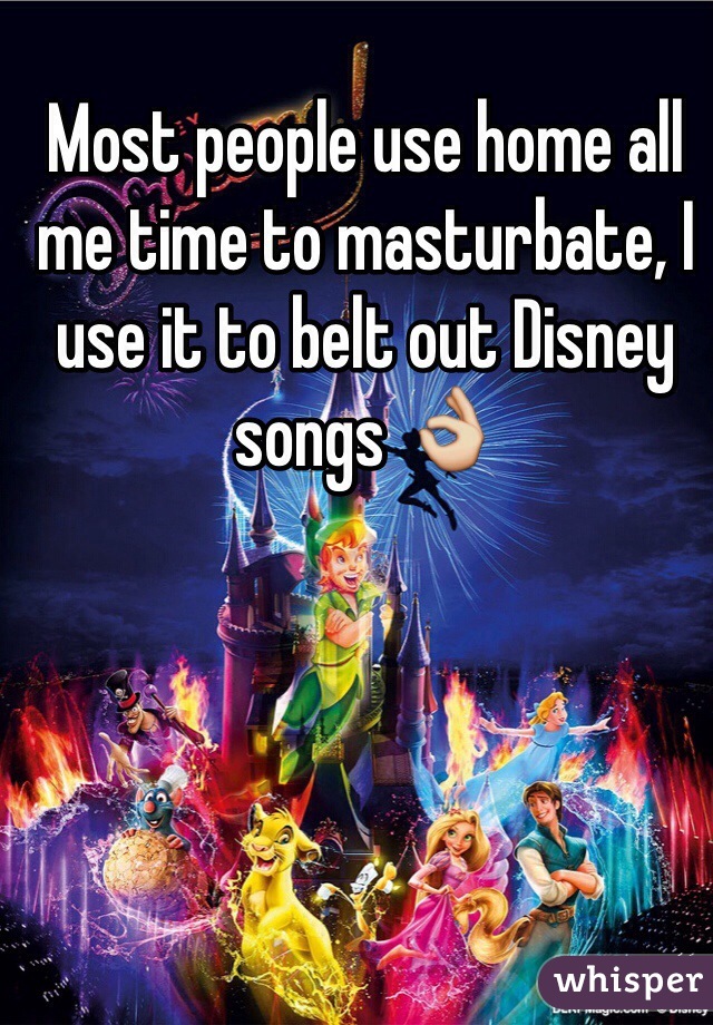 Most people use home all me time to masturbate, I use it to belt out Disney songs 👌