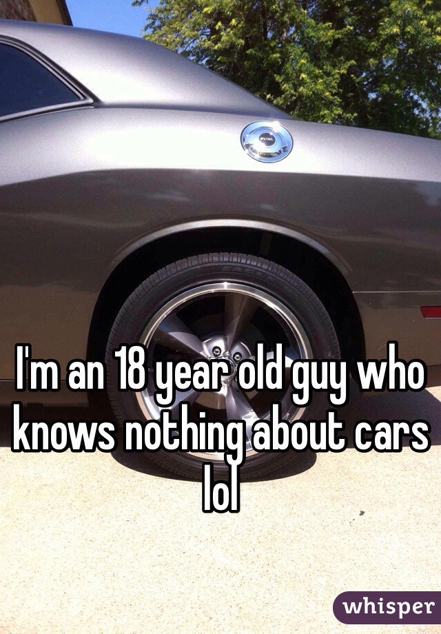I'm an 18 year old guy who knows nothing about cars lol 