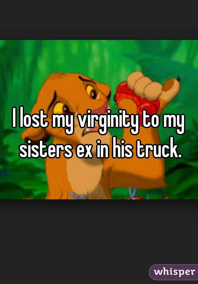 I lost my virginity to my sisters ex in his truck.
