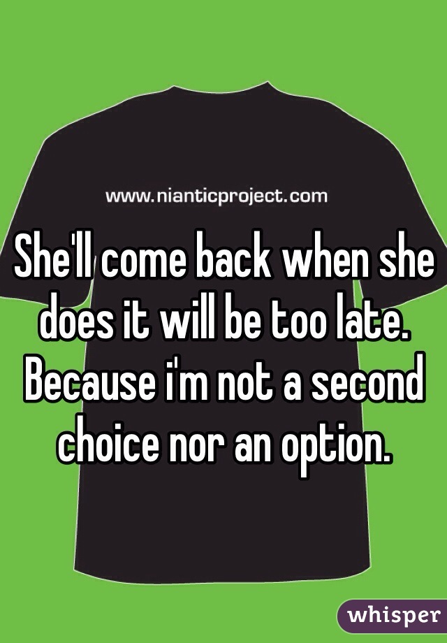 She'll come back when she does it will be too late. Because i'm not a second choice nor an option. 