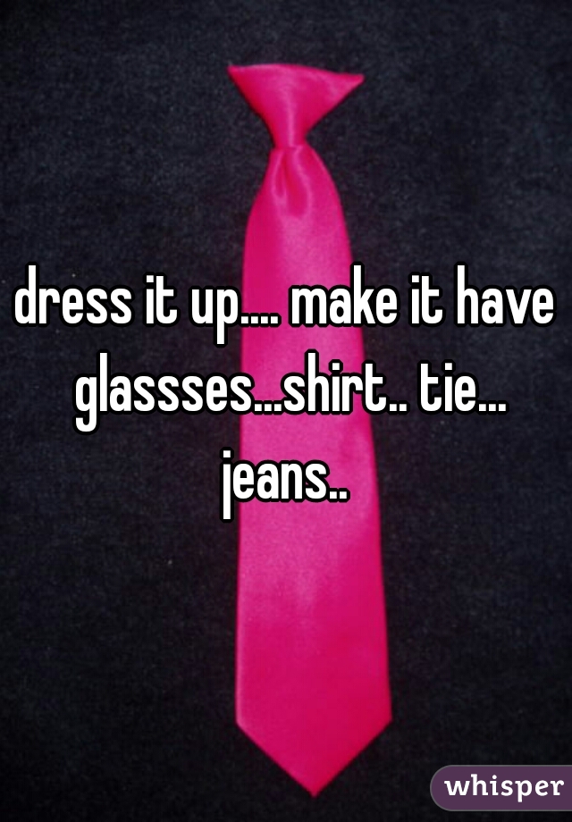 dress it up.... make it have glassses...shirt.. tie... jeans.. 