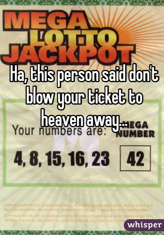 Ha, this person said don't blow your ticket to heaven away... 