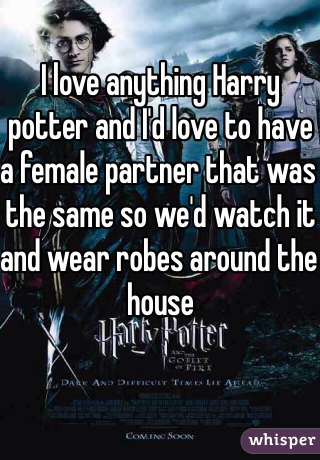 I love anything Harry potter and I'd love to have a female partner that was the same so we'd watch it and wear robes around the house 