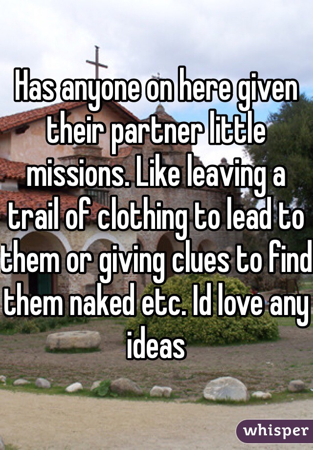Has anyone on here given their partner little missions. Like leaving a trail of clothing to lead to them or giving clues to find them naked etc. Id love any ideas