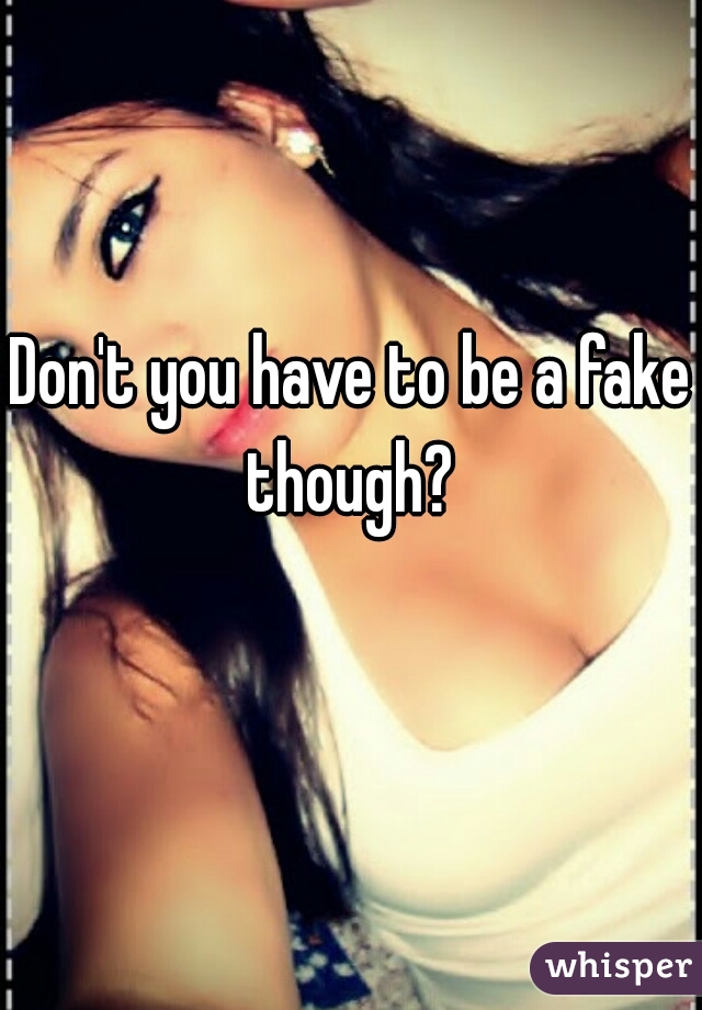 Don't you have to be a fake though? 