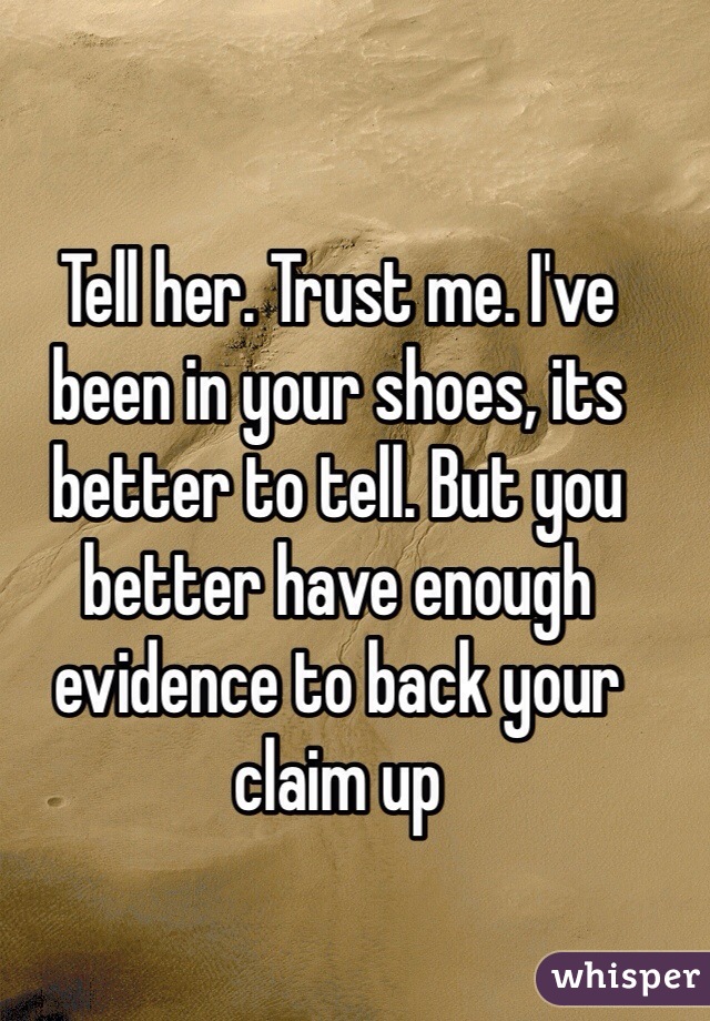 Tell her. Trust me. I've been in your shoes, its better to tell. But you better have enough evidence to back your claim up