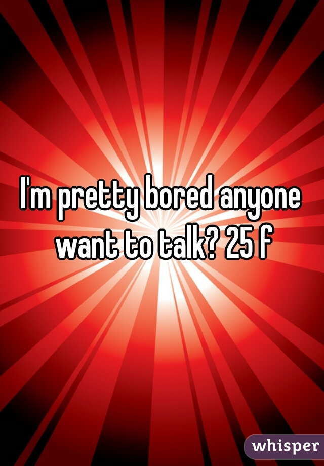 I'm pretty bored anyone want to talk? 25 f