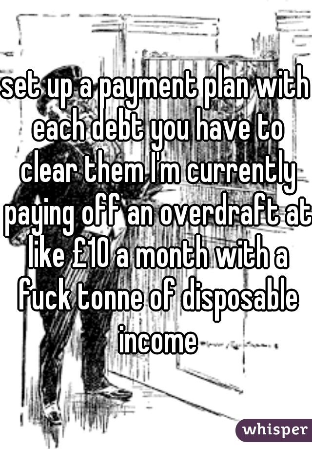 set up a payment plan with each debt you have to clear them I'm currently paying off an overdraft at like £10 a month with a fuck tonne of disposable income