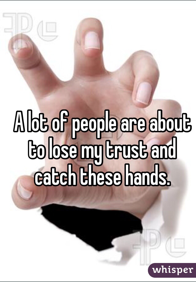 A lot of people are about to lose my trust and catch these hands.
