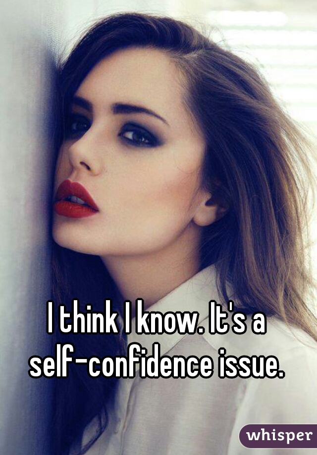 I think I know. It's a self-confidence issue. 