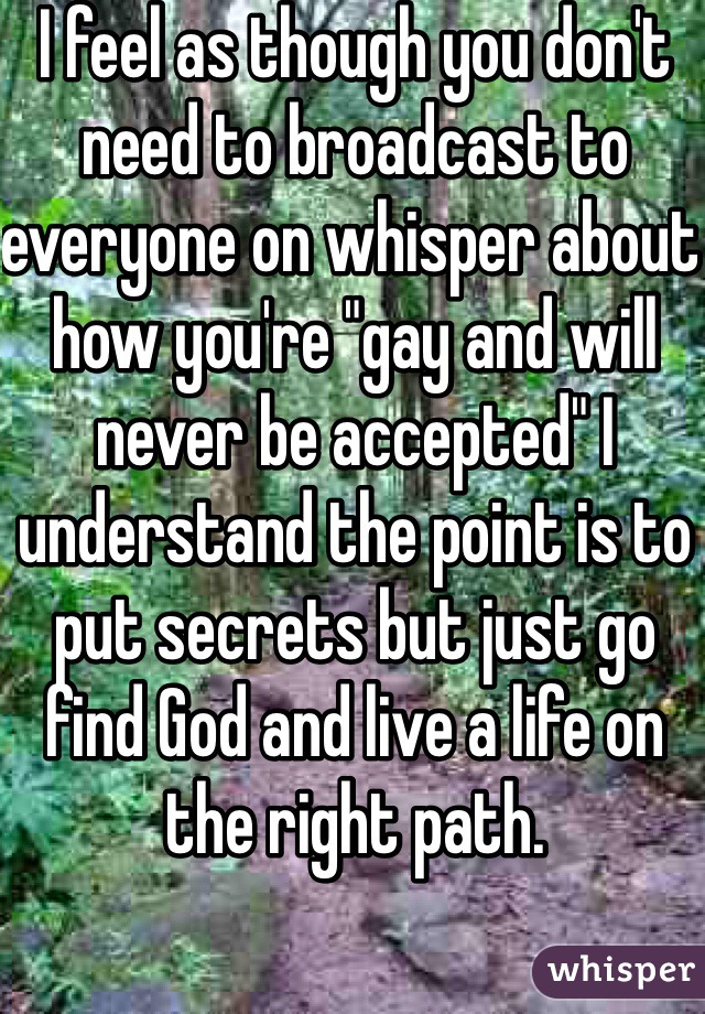 I feel as though you don't need to broadcast to everyone on whisper about how you're "gay and will never be accepted" I understand the point is to put secrets but just go find God and live a life on the right path. 