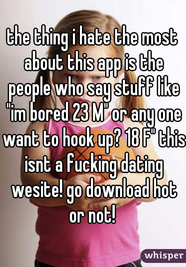 the thing i hate the most about this app is the people who say stuff like "im bored 23 M" or any one want to hook up? 18 F" this isnt a fucking dating wesite! go download hot or not! 