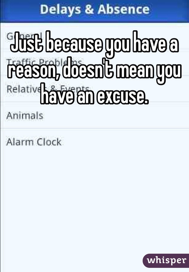 Just because you have a reason, doesn't mean you have an excuse. 