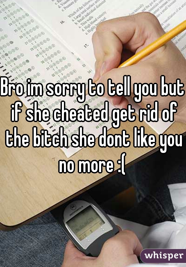 Bro im sorry to tell you but if she cheated get rid of the bitch she dont like you no more :( 
