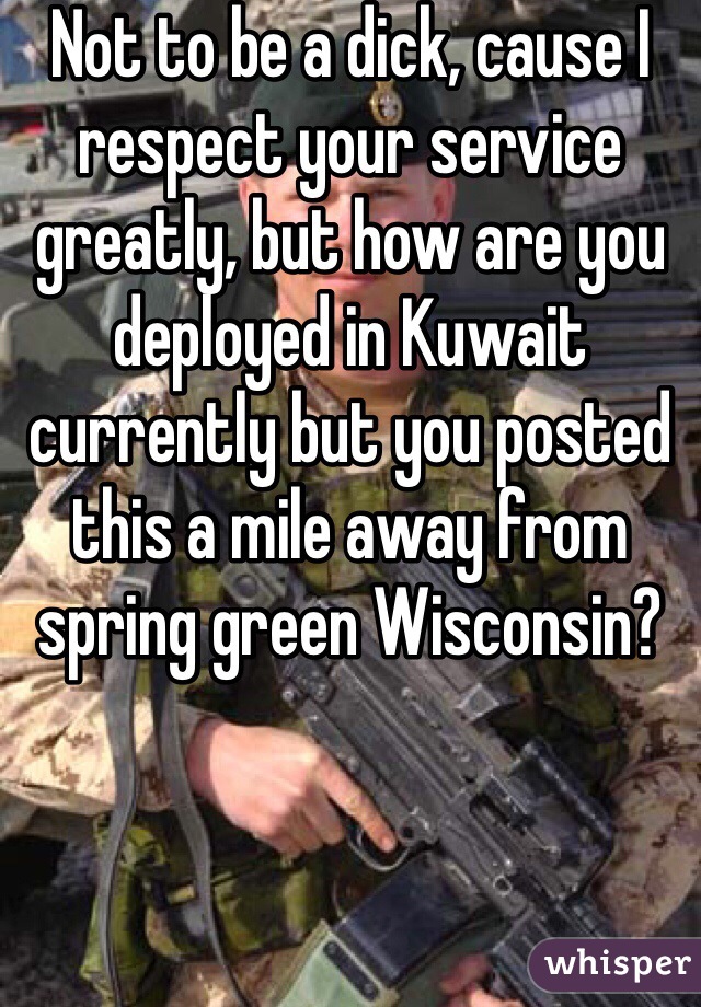 Not to be a dick, cause I respect your service greatly, but how are you deployed in Kuwait currently but you posted this a mile away from spring green Wisconsin?