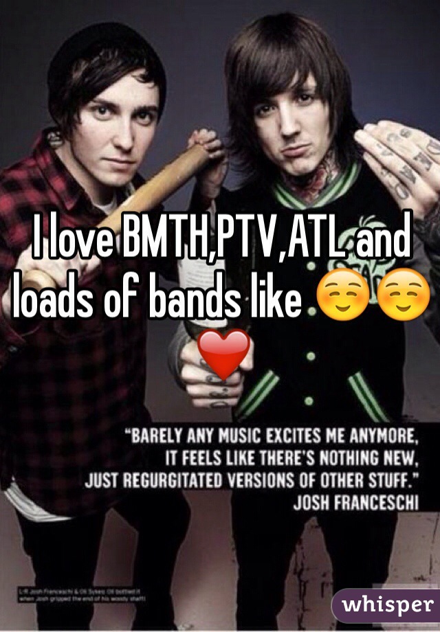 I love BMTH,PTV,ATL and loads of bands like ☺️☺️❤️