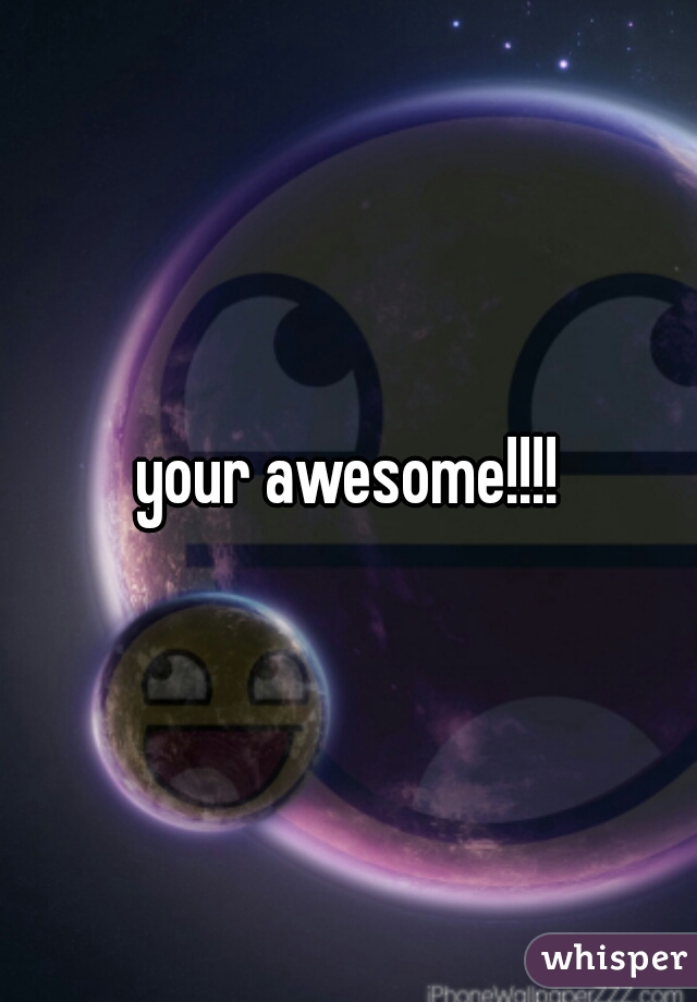 your awesome!!!!