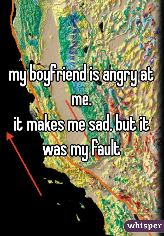 my boyfriend is angry at me. 
it makes me sad. but it was my fault 