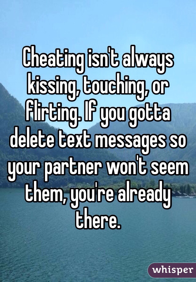 Cheating isn't always kissing, touching, or flirting. If you gotta delete text messages so your partner won't seem them, you're already there.