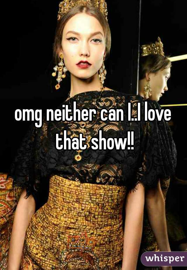 omg neither can I..I love that show!!