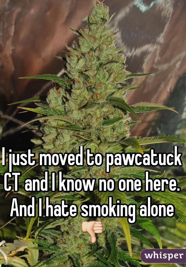 I just moved to pawcatuck CT and I know no one here. And I hate smoking alone 👎